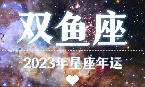 2023年双鱼座星座运势完整版_2023年双鱼座全年完整运气