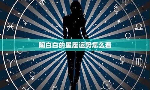 陶白白本周星座运势最新_陶白白本周星座运势最新8月