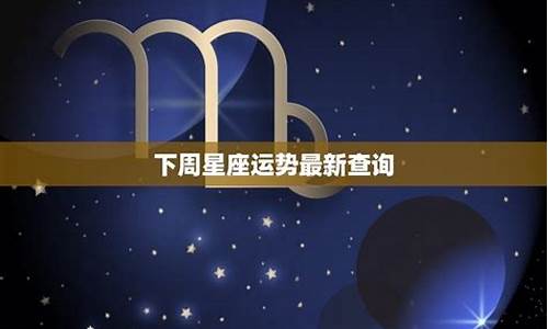 星座运势下周运势查询最新_最新星座运势 