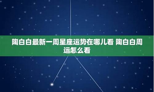 星座运势最新一周陶白白_陶白白12星座本周运势